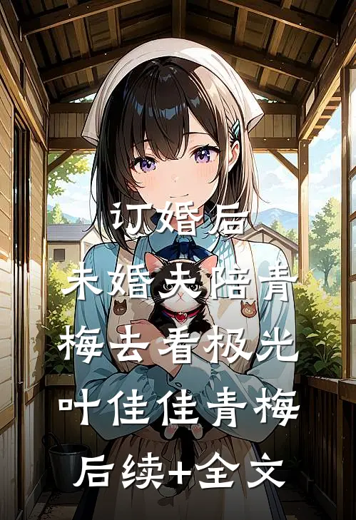 订婚后，未婚夫陪青梅去看极光叶佳佳青梅后续+全文