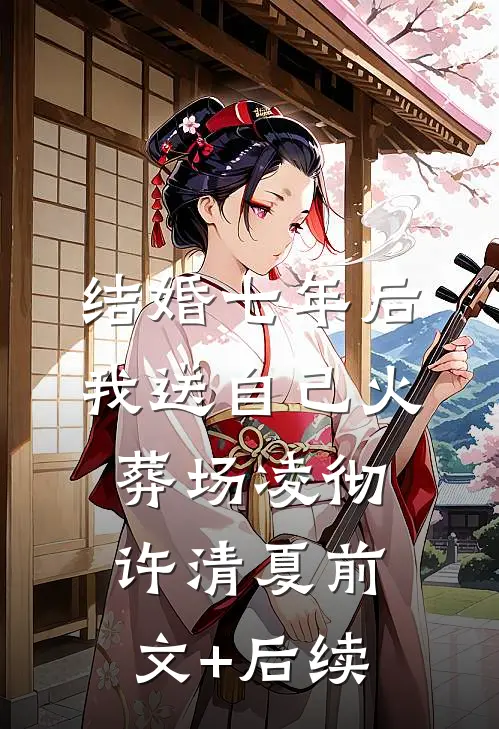 结婚七年后，我送自己火葬场凌彻许清夏前文+后续
