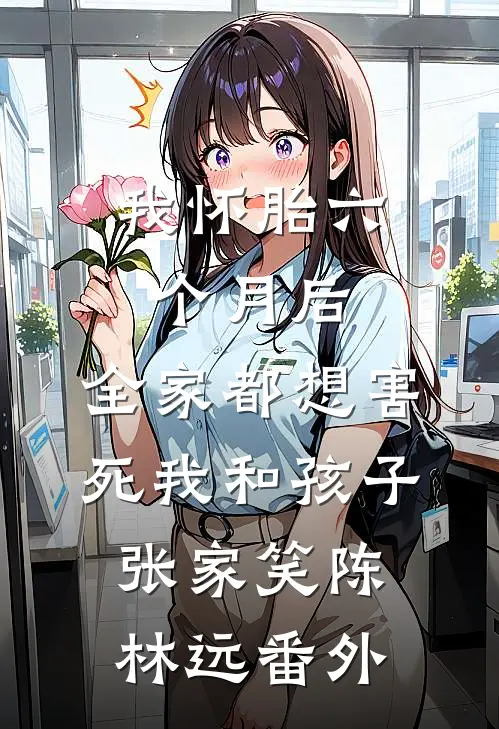 我怀胎六个月后，全家都想害死我和孩子张家笑陈林远番外