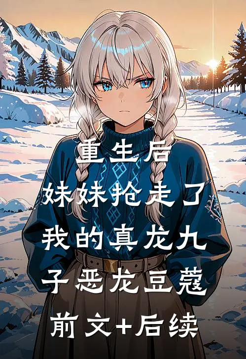 重生后，妹妹抢走了我的真龙九子恶龙豆蔻前文+后续