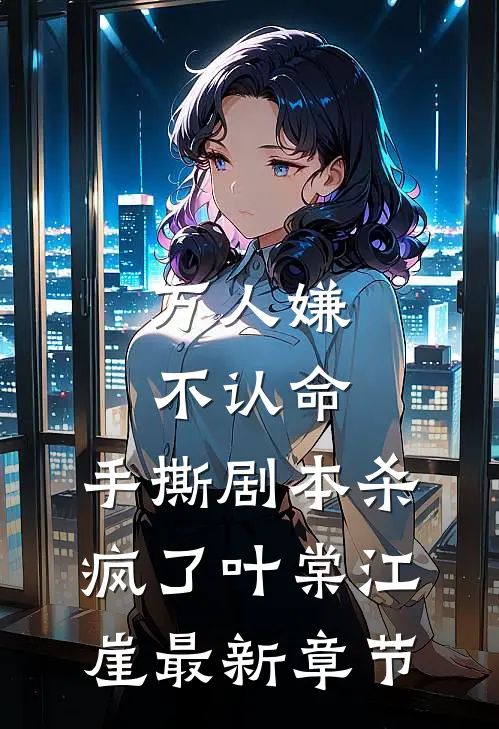 万人嫌不认命，手撕剧本杀疯了叶棠江崖最新章节