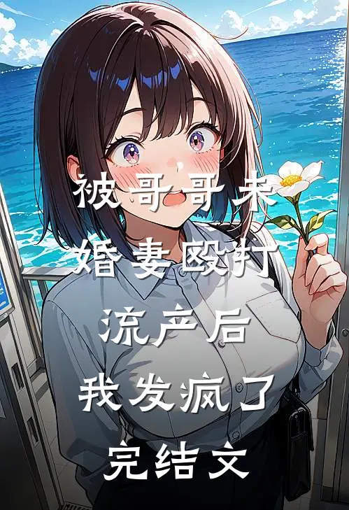 被哥哥未婚妻殴打流产后，我发疯了完结文