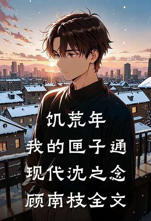 饥荒年，我的匣子通现代沈之念顾南枝全文