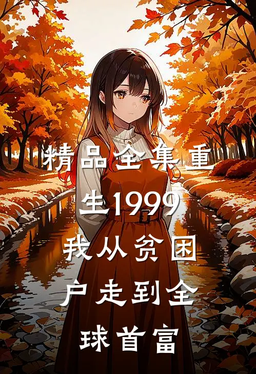精品全集重生1999，我从贫困户走到全球首富