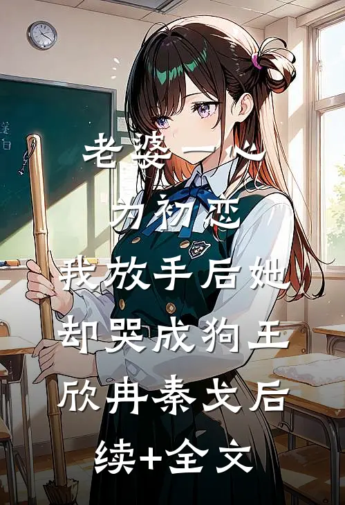 老婆一心为初恋，我放手后她却哭成狗王欣冉秦戈后续+全文