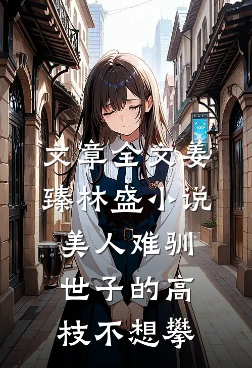 文章全文姜臻林盛小说美人难驯:世子的高枝不想攀