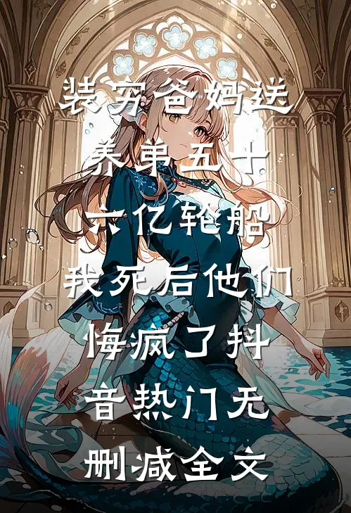 装穷爸妈送养弟五十六亿轮船，我死后他们悔疯了抖音热门无删减全文