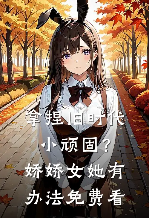 拿捏旧时代小顽固？娇娇女她有办法免费看