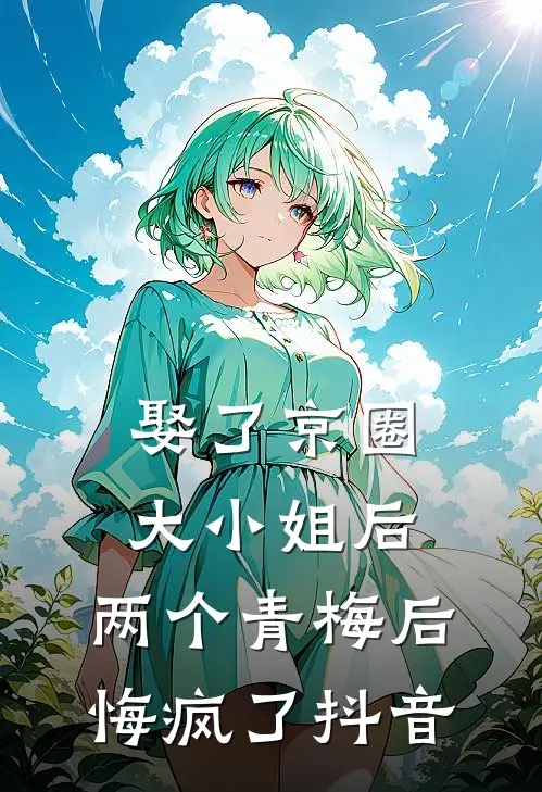 娶了京圈大小姐后，两个青梅后悔疯了抖音