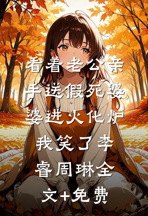 看着老公亲手送假死婆婆进火化炉，我笑了李睿周琳全文+免费