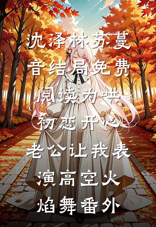 沈泽林苏蔓音结局免费阅读为哄初恋开心，老公让我表演高空火焰舞番外