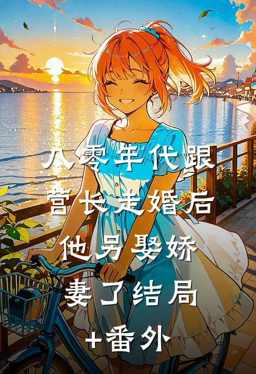 八零年代跟营长走婚后，他另娶娇妻了结局+番外