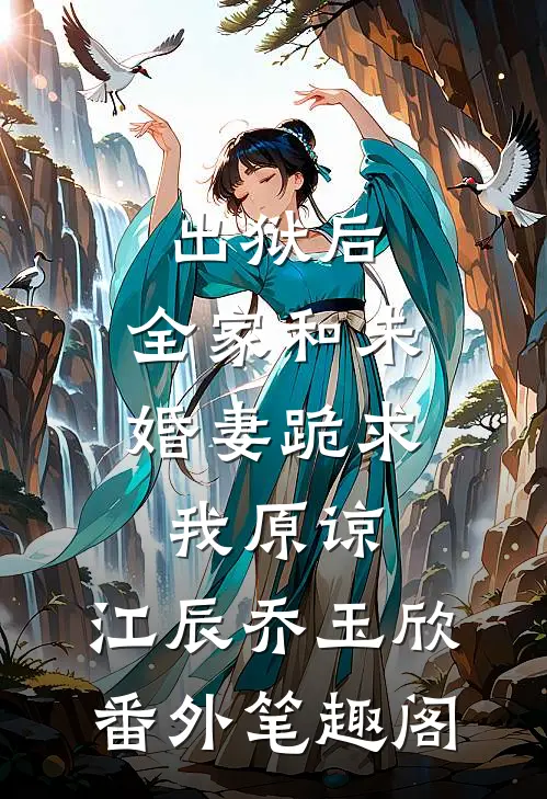 出狱后，全家和未婚妻跪求我原谅：江辰乔玉欣番外笔趣阁