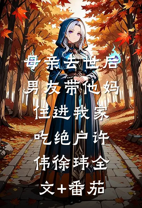母亲去世后，男友带他妈住进我家吃绝户许伟徐玮全文+番茄