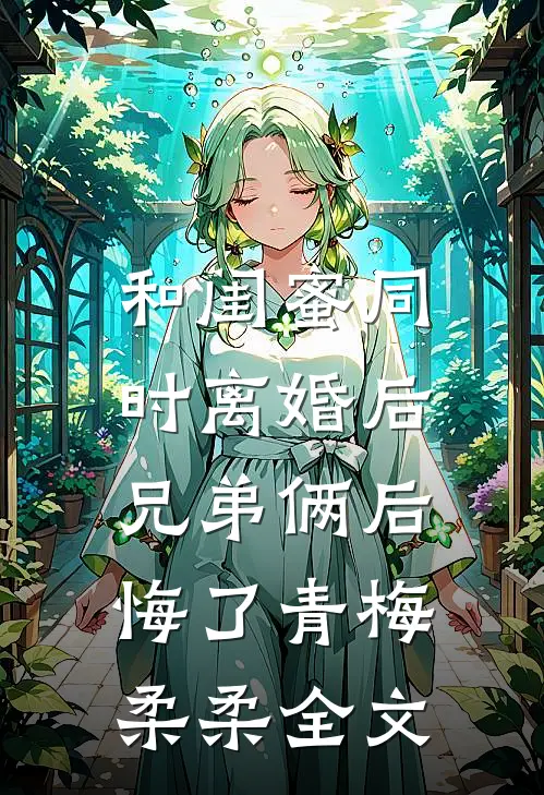 和闺蜜同时离婚后，兄弟俩后悔了青梅柔柔全文