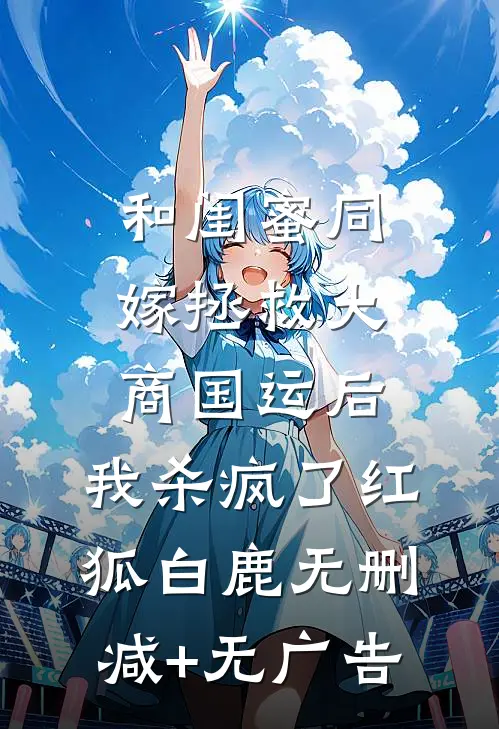 和闺蜜同嫁拯救大商国运后，我杀疯了红狐白鹿无删减+无广告