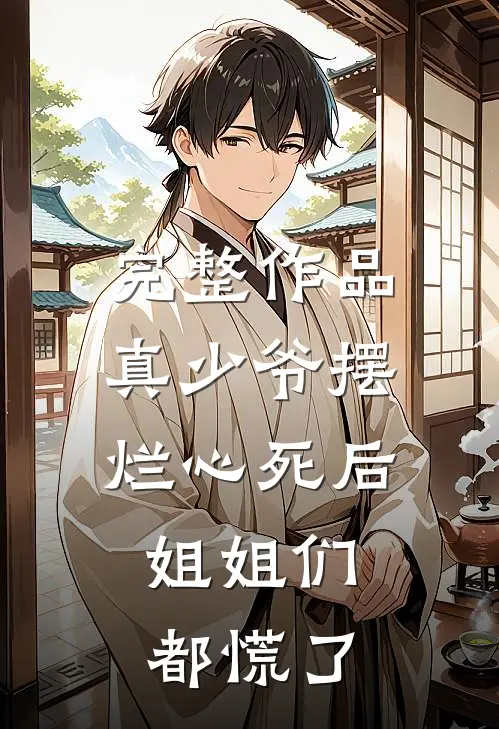 完整作品真少爷摆烂心死后，姐姐们都慌了