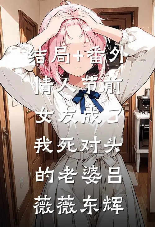 结局+番外情人节前，女友成了我死对头的老婆吕薇薇东辉