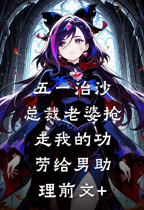 五一治沙，总裁老婆抢走我的功劳给男助理前文+