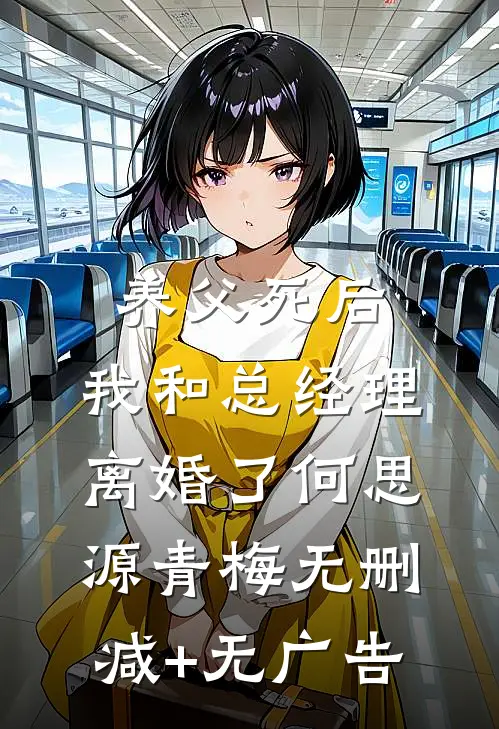 养父死后，我和总经理离婚了何思源青梅无删减+无广告