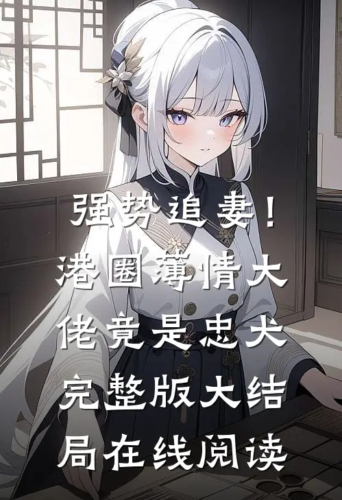 强势追妻！港圈薄情大佬竟是忠犬完整版大结局在线阅读