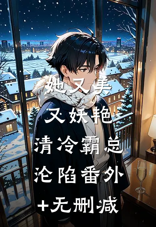 她又美又妖艳，清冷霸总沦陷番外+无删减