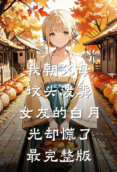 我朝父母坟头泼粪，女友的白月光却慌了最完整版