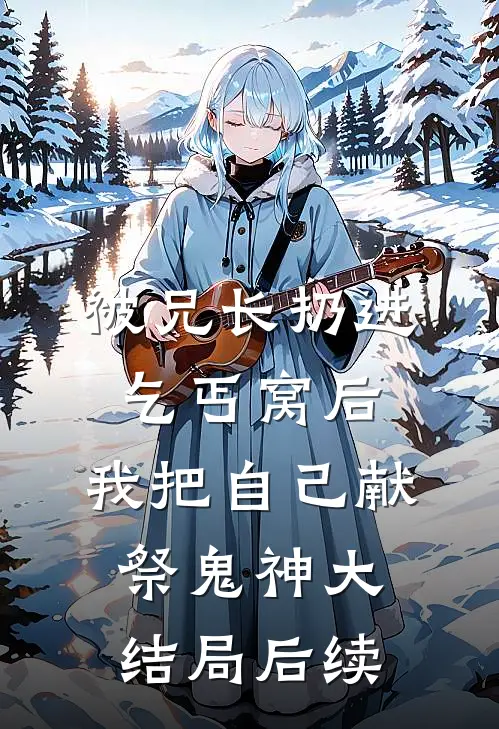 被兄长扔进乞丐窝后，我把自己献祭鬼神大结局后续