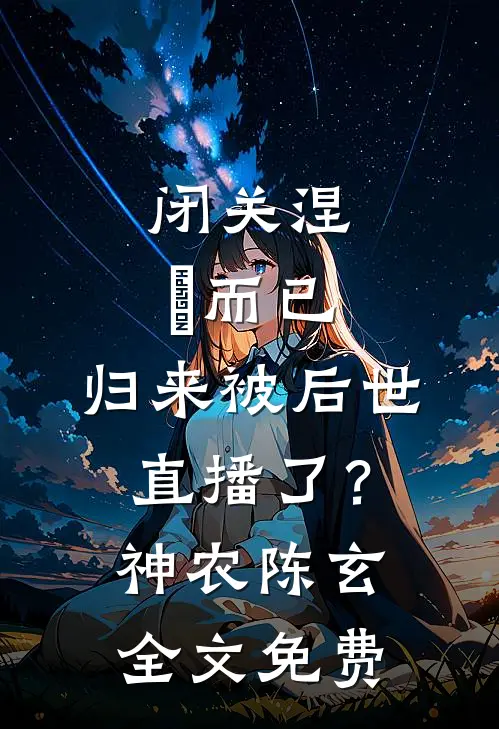 闭关涅槃而已，归来被后世直播了？神农陈玄全文免费
