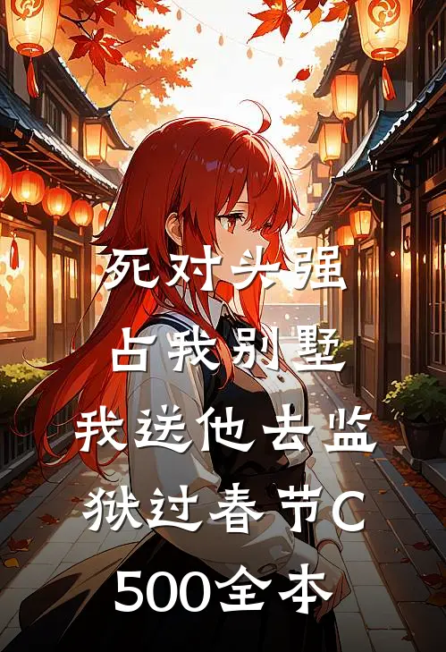 死对头强占我别墅，我送他去监狱过春节C500全本