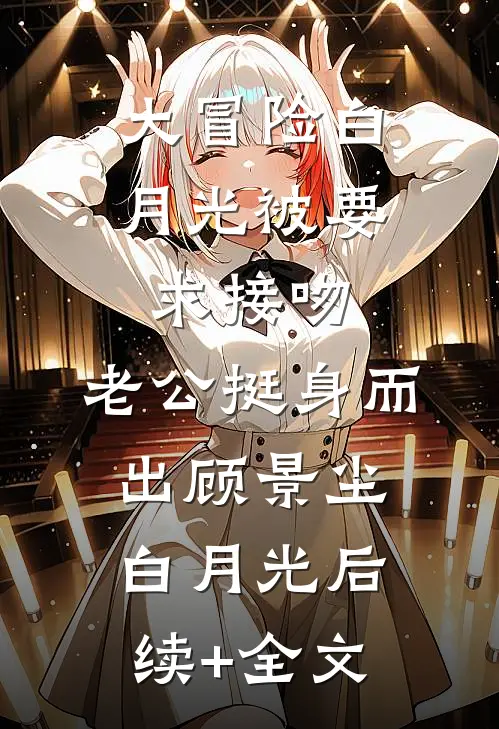 大冒险白月光被要求接吻，老公挺身而出顾景尘白月光后续+全文