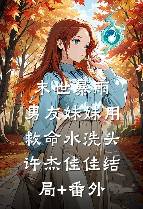 末世暴雨，男友妹妹用救命水洗头许杰佳佳结局+番外