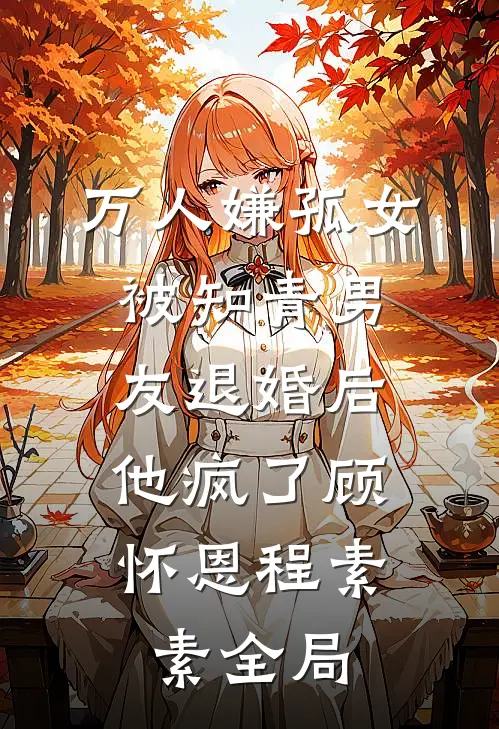 万人嫌孤女被知青男友退婚后，他疯了顾怀恩程素素全局