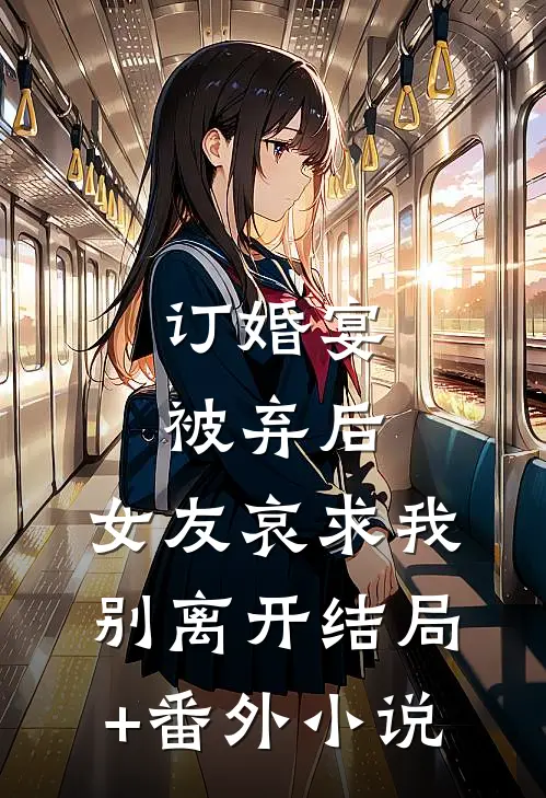 订婚宴被弃后，女友哀求我别离开结局+番外小说