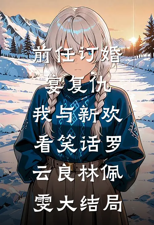 前任订婚宴复仇，我与新欢看笑话罗云良林佩雯大结局