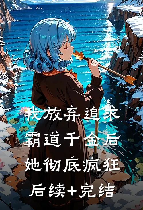 我放弃追求霸道千金后，她彻底疯狂后续+完结