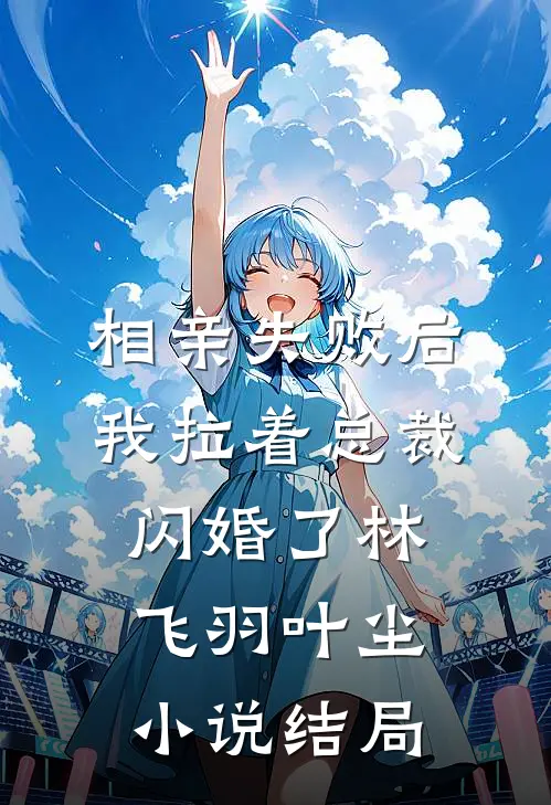 相亲失败后，我拉着总裁闪婚了林飞羽叶尘小说结局