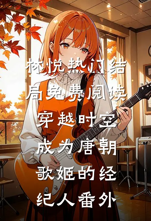 林悦热门结局免费阅读穿越时空：成为唐朝歌姬的经纪人番外