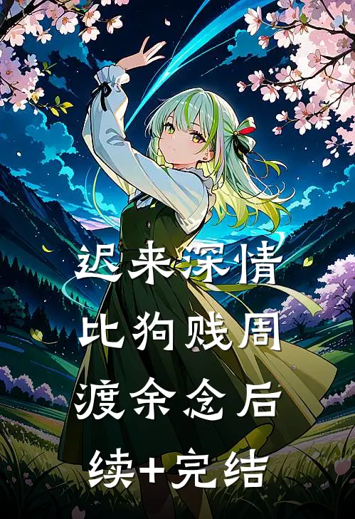 迟来深情比狗贱周渡余念后续+完结