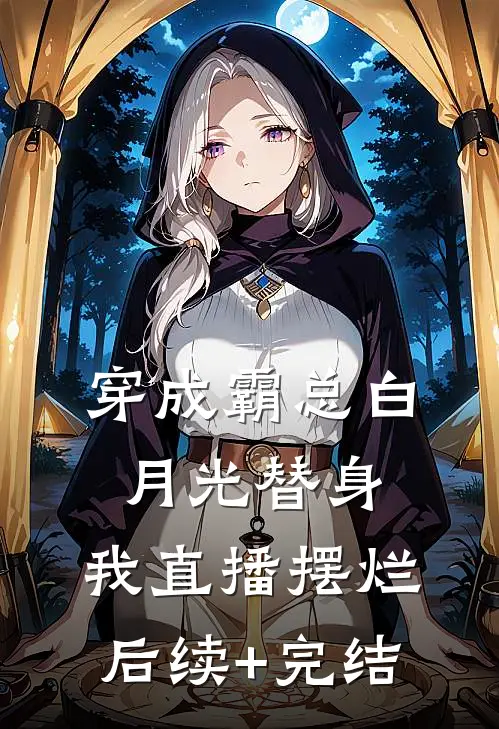 穿成霸总白月光替身，我直播摆烂后续+完结