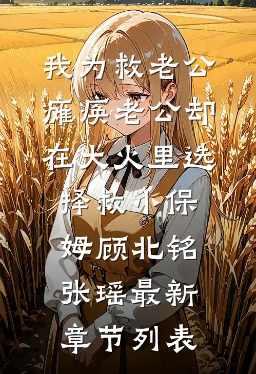 我为救老公瘫痪老公却在大火里选择救小保姆顾北铭张瑶最新章节列表