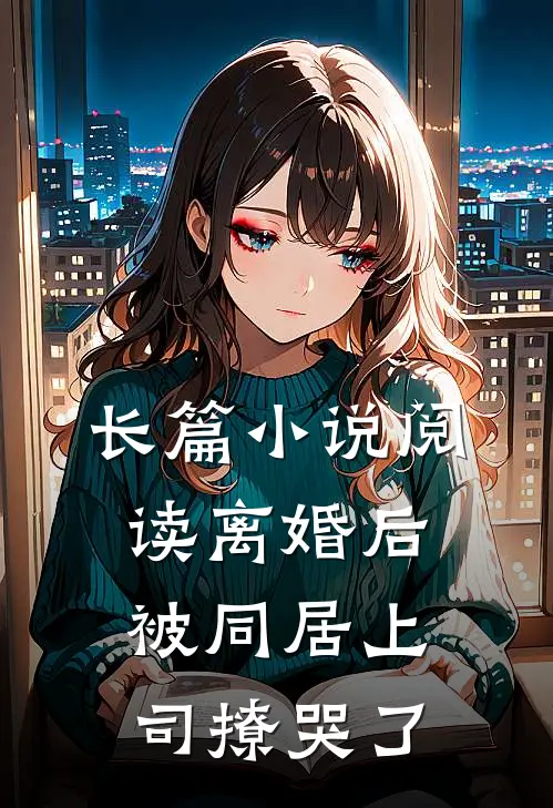 长篇小说阅读离婚后，被同居上司撩哭了
