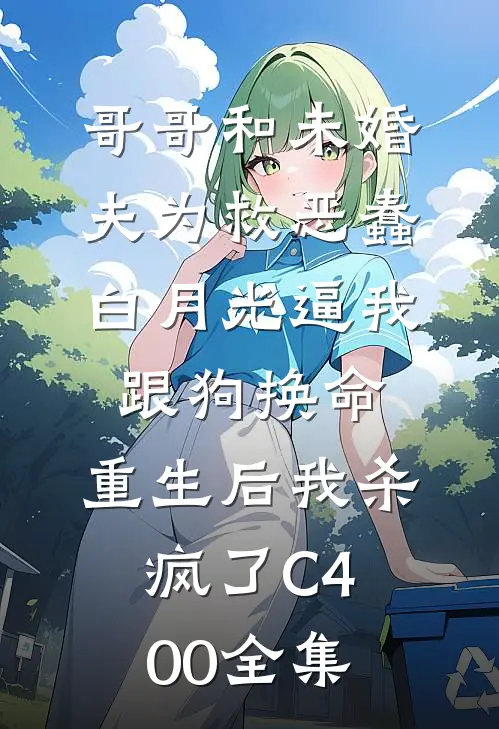 哥哥和未婚夫为救恶蠢白月光逼我跟狗换命，重生后我杀疯了C400全集