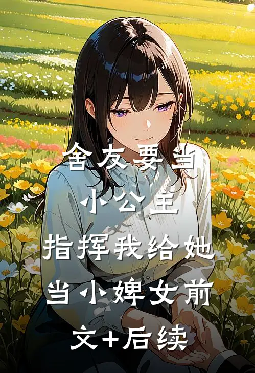 舍友要当小公主，指挥我给她当小婢女前文+后续