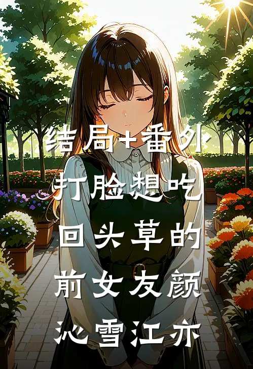 结局+番外打脸想吃回头草的前女友颜沁雪江亦