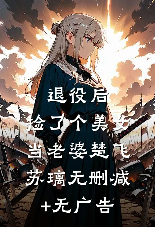退役后，捡了个美女当老婆楚飞苏璃无删减+无广告