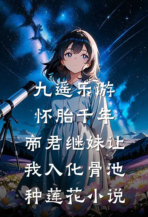 九遥乐游怀胎千年，帝君继妹让我入化骨池种莲花小说