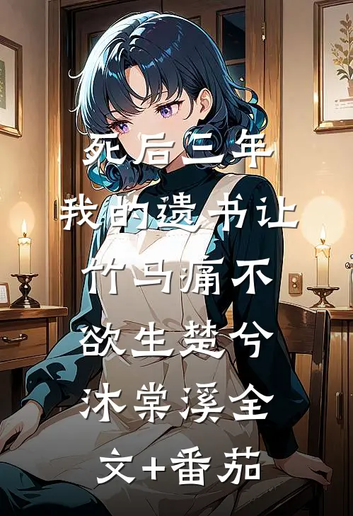 死后三年，我的遗书让竹马痛不欲生楚兮沐棠溪全文+番茄