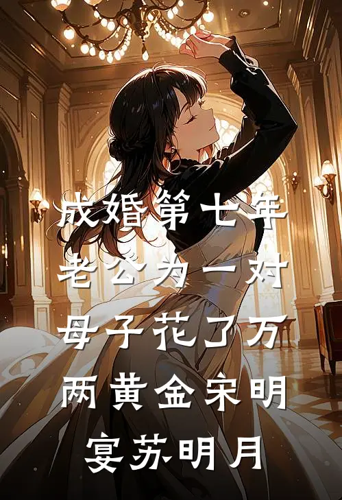 成婚第七年，老公为一对母子花了万两黄金宋明宴苏明月