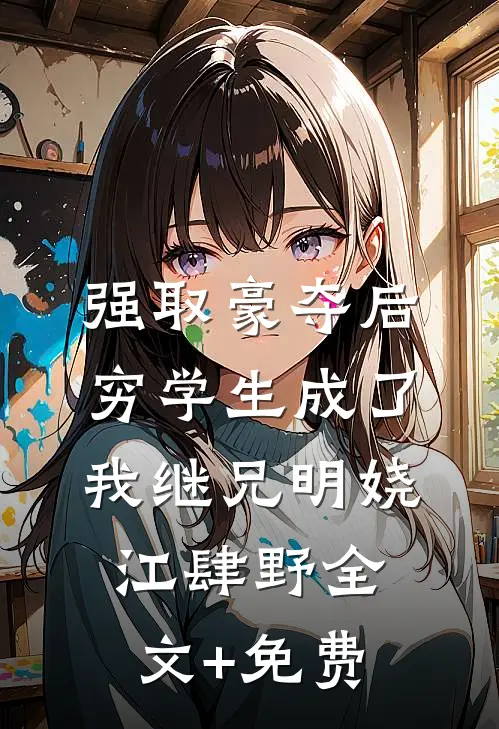 强取豪夺后，穷学生成了我继兄明娆江肆野全文+免费